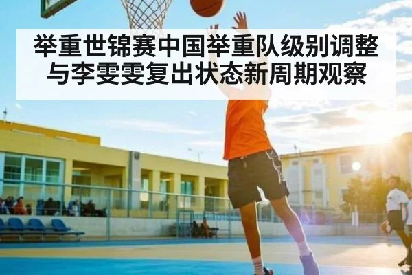 举重世锦赛中国举重队级别调整与李雯雯复出状态新周期观察 - kaiyun