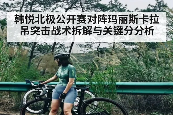 韩悦北极公开赛对阵玛丽斯卡拉吊突击战术拆解与关键分分析（kaiyun）