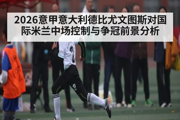 2026意甲意大利德比尤文图斯对国际米兰中场控制与争冠前景分析（kaiyun）