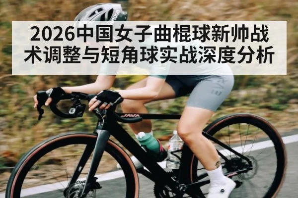 2026中国女子曲棍球新帅战术调整与短角球实战深度分析（kaiyun）