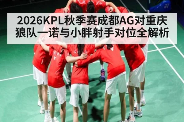 2026KPL秋季赛成都AG对重庆狼队一诺与小胖射手对位全解析（kaiyun）