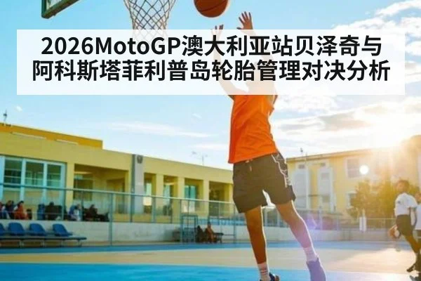 2026MotoGP澳大利亚站贝泽奇与阿科斯塔菲利普岛轮胎管理对决分析（kaiyun）